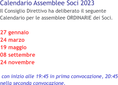 Calendario Assemblee Soci 2023 Il Consiglio Direttivo ha deliberato il seguente Calendario per le assemblee ORDINARIE dei Soci.  27 gennaio 24 marzo 19 maggio 08 settembre 24 novembre   con inizio alle 19:45 in prima convocazione, 20:45 nella seconda convocazione.